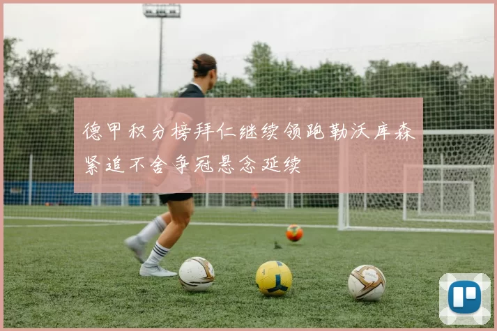 德甲积分榜拜仁继续领跑勒沃库森紧追不舍争冠悬念延续