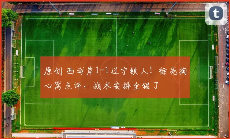 原创 西海岸1-1辽宁铁人！徐亮掏心窝点评，战术安排全错了