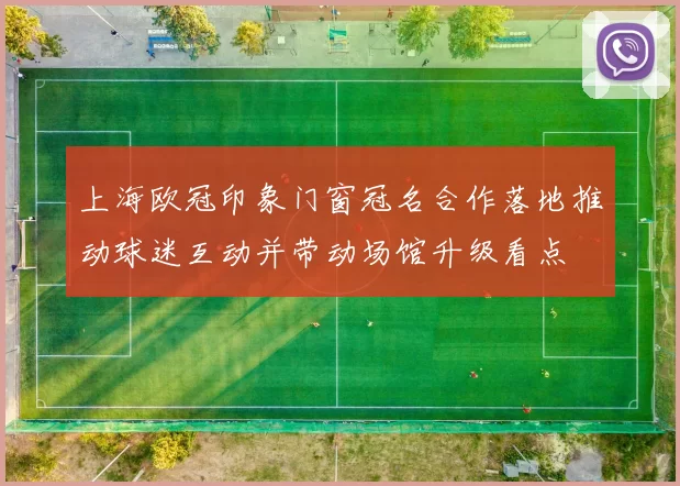 上海欧冠印象门窗冠名合作落地推动球迷互动并带动场馆升级看点