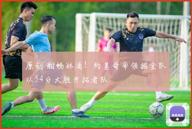 原创 酣畅淋漓！约基奇率领掘金队以54分大胜开拓者队