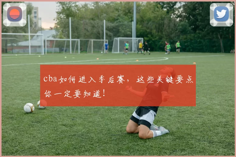 cba如何进入季后赛,这些关键要点你一定要知道!