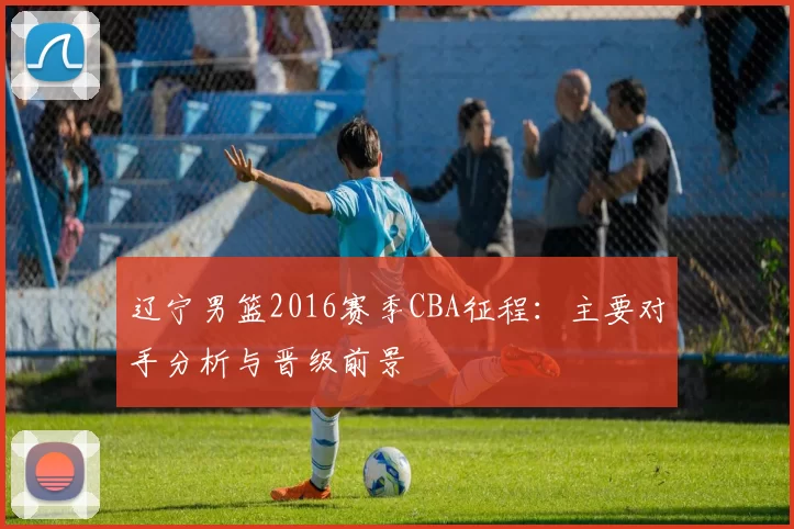 辽宁男篮2016赛季CBA征程：主要对手分析与晋级前景