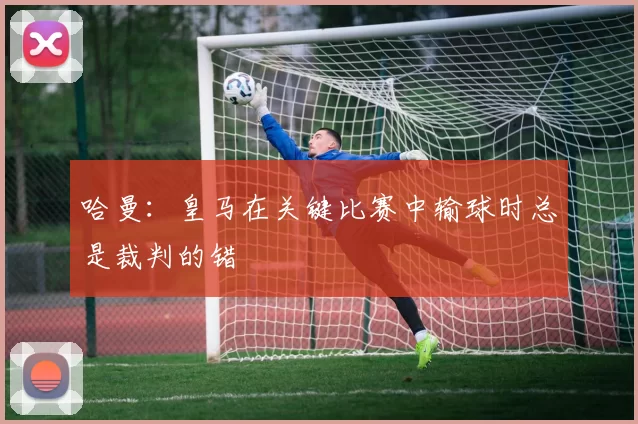 哈曼：皇马在关键比赛中输球时总是裁判的错