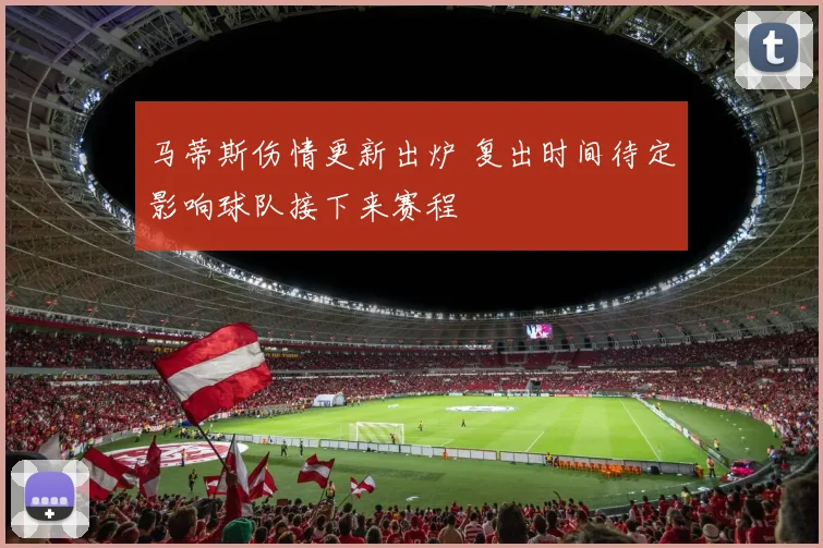 马蒂斯伤情更新出炉 复出时间待定影响球队接下来赛程