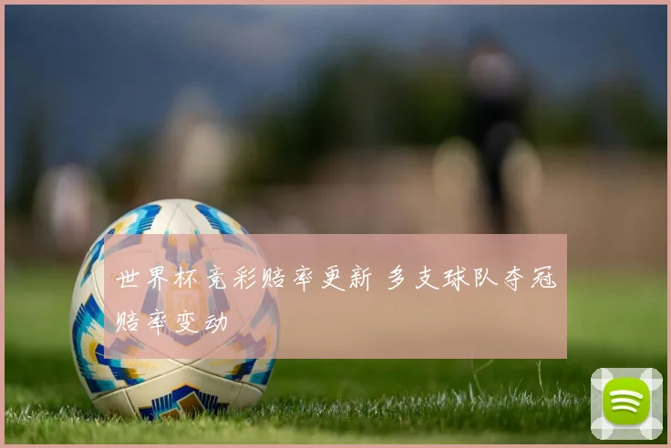 世界杯竞彩赔率更新 多支球队夺冠赔率变动