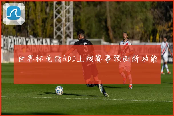 世界杯竞猜App上线赛事预测新功能