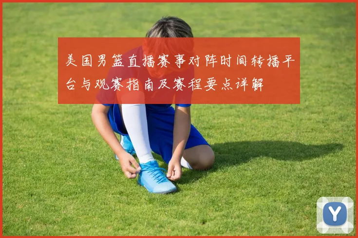 美国男篮直播赛事对阵时间转播平台与观赛指南及赛程要点详解