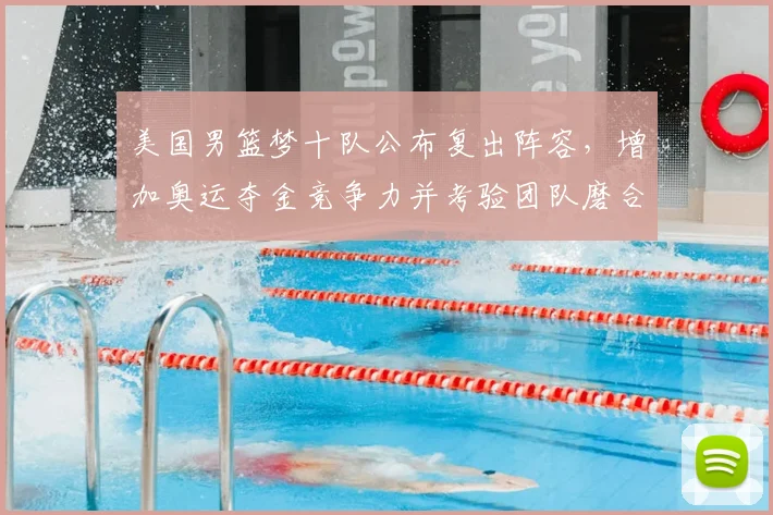 美国男篮梦十队公布复出阵容，增加奥运夺金竞争力并考验团队磨合