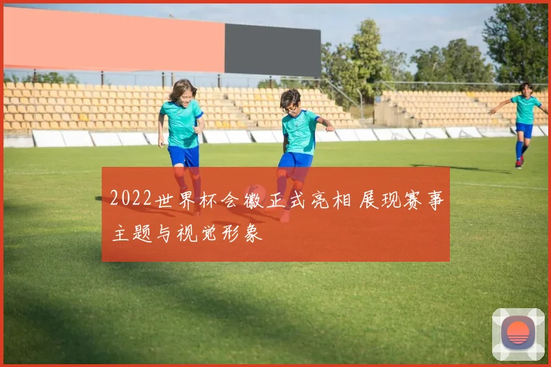 2022世界杯会徽正式亮相 展现赛事主题与视觉形象