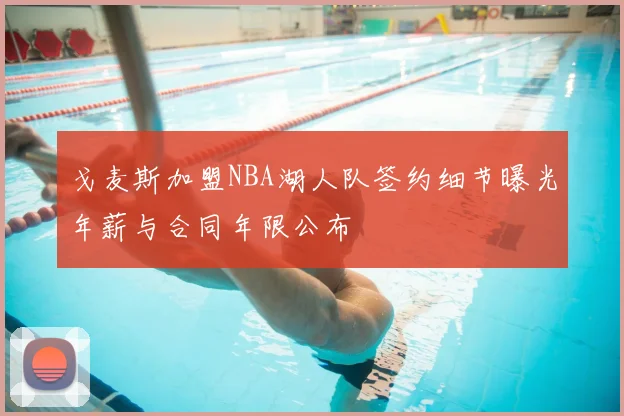 戈麦斯加盟NBA湖人队签约细节曝光年薪与合同年限公布