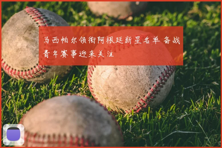 马西帕尔领衔阿根廷新星名单 备战青年赛事迎来关注