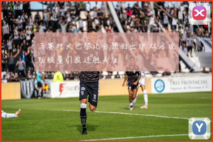 马赛对大巴黎比分预测出炉 双方攻防较量引发连胜关注
