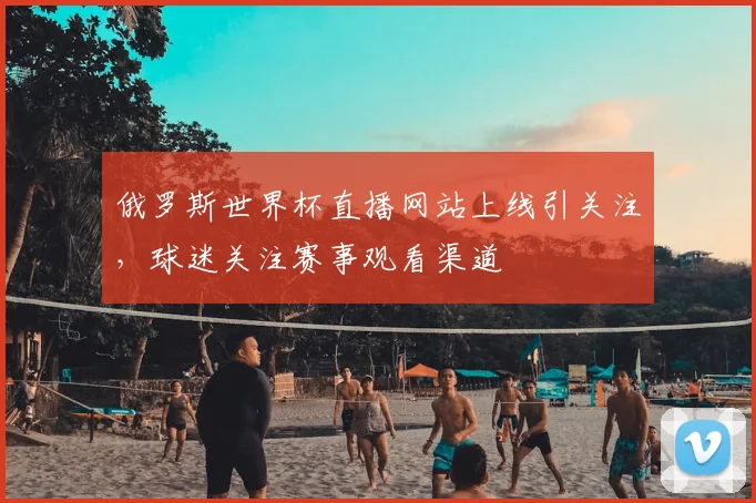 俄罗斯世界杯直播网站上线引关注，球迷关注赛事观看渠道