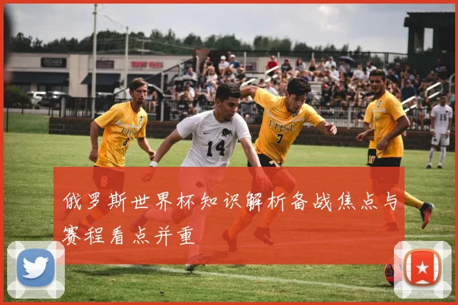 俄罗斯世界杯知识解析备战焦点与赛程看点并重