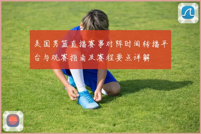 美国男篮直播赛事对阵时间转播平台与观赛指南及赛程要点详解