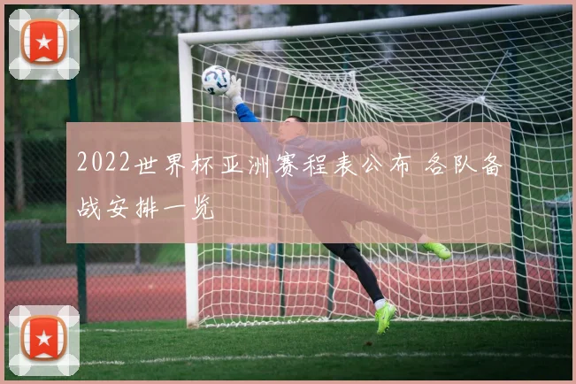 2022世界杯亚洲赛程表公布 各队备战安排一览