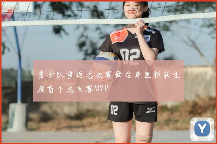 勇士队重返总决赛舞台库里斩获生涯首个总决赛MVP