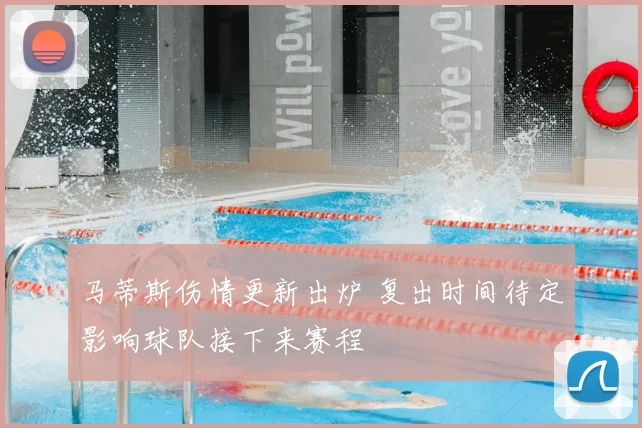 马蒂斯伤情更新出炉 复出时间待定影响球队接下来赛程