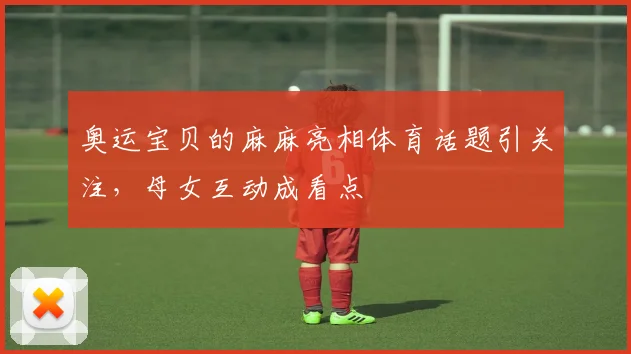 奥运宝贝的麻麻亮相体育话题引关注，母女互动成看点