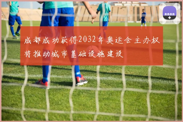 成都成功获得2032年奥运会主办权将推动城市基础设施建设