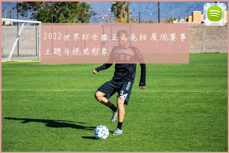 2022世界杯会徽正式亮相 展现赛事主题与视觉形象